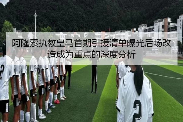 阿隆索执教皇马首期引援清单曝光后场改造成为重点的深度分析